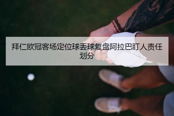 拜仁欧冠客场定位球丢球复盘阿拉巴盯人责任划分