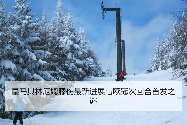 皇马贝林厄姆膝伤最新进展与欧冠次回合首发之谜
